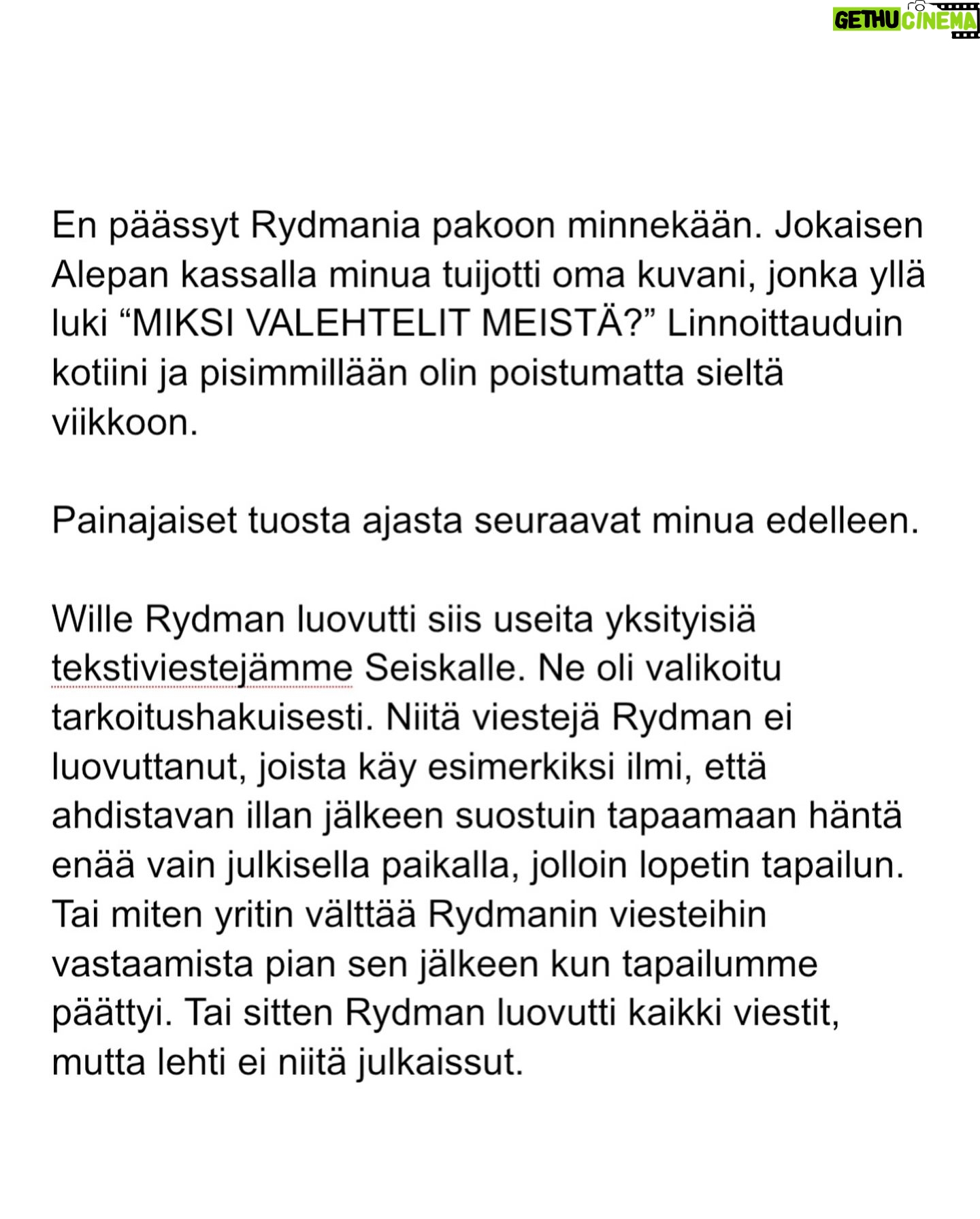 Maria Veitola - 24.4K Likes - Kesäkuussa äänestettiin voisiko ministerinä toimia mies, joka on kohdellut nuoria naisia sopimattomasti. Toistuvasti.
Elinkeinoministeri Wille Rydman sai eduskunnalta mandaatin jatkaa matkaansa politiikan huipulle.
Rydmanin kohteiksi joutuneilta naisilta ei ole pyytänyt anteeksi kukaan - ei Kokoomus, hallitus tai Rydman itse. Asiaa ei edes pahoiteltu. Se lakaistiin takaisin maton alle, missä se on viimeiset vuodet ollutkin.
Rydmanin käytöksestä Helsingin Sanomille kertoneet naiset ovat olleet poikkeuksellisen rohkeita -vain tullaakseen loukatuiksi, leimatuiksi ja häväistyiksi.
Toimittajana olen pohtinut sitä, miten tärkeä rooli journalismilla on yhteiskunnassa tapahtuvan vallan väärinkäytöksen paljastajana. Ilman kokemuksistaan kertovia rohkeita ihmisiä ei toimittajilla ole, mistä raportoida.
Samaan aikaan tuntuu todella väärältä, että jo valmiiksi hauraat ja hyväksikäytetyt ihmiset jäävät kaiken keskellä yksin ja joutuvat pelkäämään lisää. Miten totuuden paljastaminen tulee vaikuttamaan heidän elämäänsä?
Tässäkin tapauksessa pahin tapahtui.
Minusta sen, joka puhuu totta, ei pitäisi joutua pelkäämään.
Mieltäni vaivaa toistuvasti kysymys: Miten voisimme yhteiskuntana huolehtia näistä naisista ja muista häirinnän kohteista paremmin?