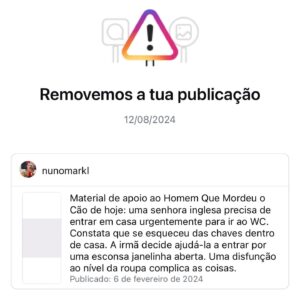 Nuno Markl Instagram - Um conselho de compincha: de vez em quando vale a pena espreitar a secção “estado da conta” do vosso Instagram. É muito esclarecedor sobre várias coisas, entre elas porque é que o vosso alcance está reduzido. No meu caso percebi que tinha uma jeitosa colecção de posts que o Instagram considerou de “violência” e “incentivo ao ódio” - um deles, só para dar um exemplo, em que eu louvava o quão acolhedor é o ombro da minha namorada. 

É claro que se pode sempre recorrer da decisão robótica da Meta (e a verdade é que depois eles reconsideram). Só não reconsideraram em dois casos: no video de material de apoio ao Homem Que Mordeu o Cão em que uma senhora tentou entrar em casa por uma janela e ficou nua de pernas para baixo a chorar a rir (sendo que o vídeo vinha já devidamente censurado, não tinha qualquer vestígio de mamilos) e - nada suspeito - há um post que fiz a cascar neste desastrado e caótico sistema de punições do Instagram no qual, quando peço revisão, dá sempre erro. 🤔

Percebi também que todos estes horrendos crimes que terei cometido - sobretudo o post que fiz a pedir ajuda para o Adriano Luz recuperar a sua conta hackeada por bandidos do “quer ganhar dinheiro fácil” - me valeram uma proibição de fazer directos até ao fim do mês. Para mim é igual, não planeava fazer; mas não há dúvida de que esta rede funciona cada vez pior.

De novo: vão à opção “estado da conta” nas definições. Eles não avisam de outra maneira que estamos a ser castigados, tantas vezes por razão nenhuma. É só quando se entra aí que se vê a quantidade de posts censurados que estão a dar cabo do algoritmo.

(E sim; é certinho que também hão-de arranjar maneira de estrangular o alcance deste.)