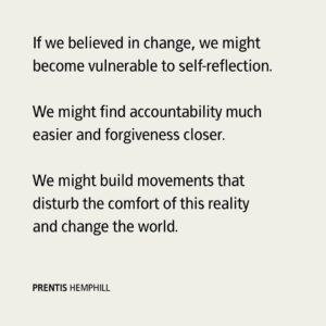 Prentis Hemphill Instagram - If we believed in change, we might become vulnerable to self-reflection.
We might find accountability much easier and forgiveness closer. 
We might build movements that disturb the comfort of this reality and change the world.