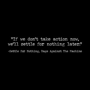 Rage Against the Machine Instagram - “If we don’t take action now, we’ll settle for nothing later” / Settle for Nothing, Rage Against The Machine