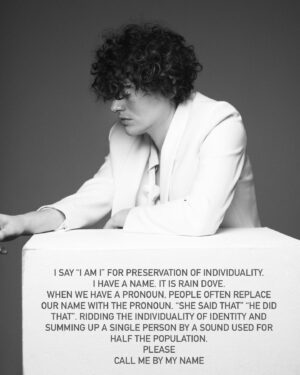 Rain Dove Dubilewski Instagram - It’s never ceases to amaze me how complicated such a simple concept is. How dangerous. How upsetting. To say simply “I am I” with no follow up or specifics of label. No pronouns. 

There is a feeling of being threatened. As if I’ve betrayed an entire collective of people for saying “Refer to me by the sound I have chosen for myself, Rain. Refer to me as my actions, expressions and intentions. Refer to me as Your personal experience with me.” 

Often, they insist I MUST have a pronoun. I MUST have an idea adhered to my name that can be referred to in its place so that I am a collective idea/energy. So that I am a familiar pattern of speech. But I refuse. 

Call me as You wish, I do not bark at those who chose a familiar pronoun and run with it. I will not spite You or correct You as it’s not personally offensive to me. I understand the addiction to familiarity and tradition. However, I will always feel a little closer, more trusting, and more connected to those who those who try to use only my name. Because it means, one cares . And regardless of care, I will reciprocate that respect to You too. Our keys to freedom are interlocked within each other. We can choose to provide it or choose to cage those around us. 

But know this. No matter what one says or does to try to shackle me to a “sound”, they will never successfully splinter the truth of who I am. Because it is indeed the simplest form of the truth. I am I. 

(These images were by @trevorsorbie who decided to rid gendered pricing from their salons. They took a “risk” that paid out successfully. In doing so they also freed their customers from sexpectations.)

Photog: @austnfischer 
Creative Director : @giuseppebstelitano 
Hair: @tizidima 
MUA: @miriamspanumakeup 
Styling: @francescakoof