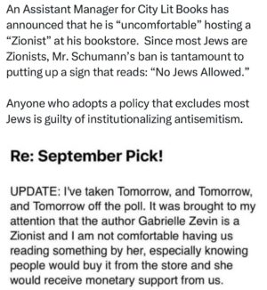 Ritchie Torres Instagram - An Assistant Manager for City Lit Books has announced that he is “uncomfortable” hosting a “Zionist” at his bookstore.  Since most Jews are Zionists, Mr. Schumann’s ban is tantamount to putting up a sign that reads: “No Jews Allowed.” 

Anyone who adopts a policy that excludes most Jews is guilty of institutionalizing antisemitism.