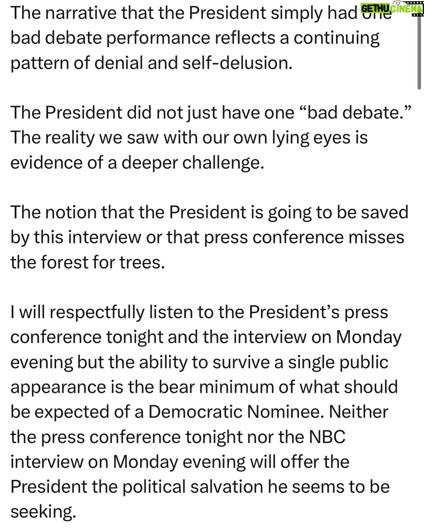 Ritchie Torres - 3.3K Likes - The narrative that the President simply had one bad debate performance reflects a continuing pattern of denial and self-delusion.
The President did not just have one “bad debate.” The reality we saw with our own lying eyes is evidence of a deeper challenge.
The notion that the President is going to be saved by this interview or that press conference misses the forest for trees.
I will respectfully listen to the President’s press conference tonight and the interview on Monday evening but the ability to survive a single public appearance is the bear minimum of what should be expected of a Democratic Nominee. Neither the press conference tonight nor the NBC interview on Monday evening will offer the President the political salvation he seems to be seeking.
If the President formally becomes the Democratic Nominee, we will have no choice but to make the best of a complicated situation. But there is no point in denying the complications.