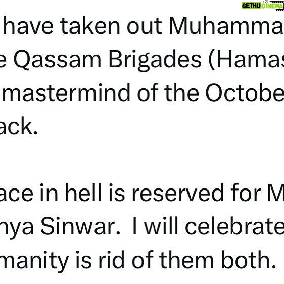 Ritchie Torres - 7.8K Likes - Israel might have taken out Muhammad Deif, the leader of the Qassam Brigades (Hamas’ military wing) and a mastermind of the October 7th terrorist attack.
A special place in hell is reserved for Muhammad Deif and Yahya Sinwar. I will celebrate the moment humanity is rid of them both.