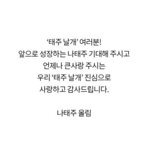 Tae-joo Na Instagram - 안녕하세요 가수 나태주입니다.
많은 일들이 지나간이후에 
걱정끼쳐드린 많은 분들 에게
감사의 마음을 담아 좋은 힘도 받고 
의지를 많이 할수있었습니다!
그게 태주날개였고 이젠 더이상 아픔은 반복되지않게
하기위해 많은 생각에서 답을 얻어
이젠 새로운 자리에서 
멋진 활동으로보답하겠습니다!
걱정해주신 모든분들 응원해주신 모든분들
진심의 감사의 말씀전하면서 말씀 올립니다!

#태주날개 #dr뮤직 #나태주