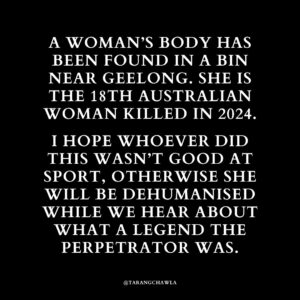 Tarang Chawla Instagram - I AM SORRY TO INTERRUPT YOUR WEEKEND BUT THIS IS IMPORTANT.

THE BODY OF A WOMAN HAS BEEN FOUND IN A BIN. IN A BIN. TREATED LIKE RUBBISH IN LIFE AND RUBBISH IN DEATH. 

LET'S HOPE THE PERPETRATOR DIDN'T PLAY FOOTY OTHERWISE THIS WOMAN WILL BE DEHUMANISED EVEN MORE WHILE WE HEAR ABOUT WHAT A LEGEND THE PERP WAS...

#NotOneMoreNiki