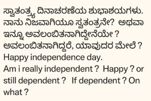 Upendra Instagram - ಸ್ವಾತಂತ್ರ್ಯ ದಿನಾಚರಣೆಯ ಶುಭಾಶಯಗಳು. 
ನಾನು ನಿಜವಾಗಿಯೂ ಸ್ವತಂತ್ರನೇ? ಅಥವಾ ಇನ್ನೂ ಅವಲಂಬಿತನಾಗಿದ್ದೇನೆಯೇ ? ಅವಲಂಬಿತನಾಗಿದ್ದರೆ, ಯಾವುದರ ಮೇಲೆ ? 
Happy independence day. 
Am i really independent ?  Happy ? or still dependent ?  If dependent ? On what ?