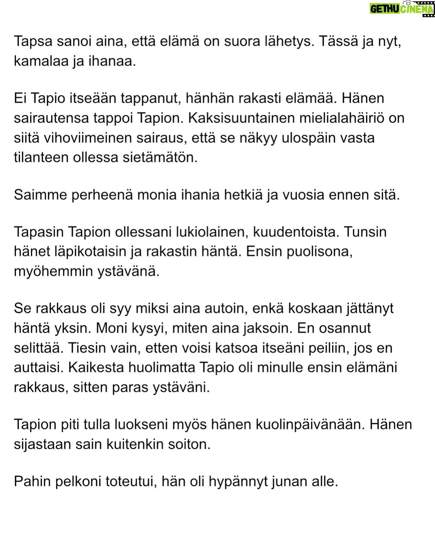 Maria Veitola - 51.4K Likes - Urheilutoimittajalegenda Tapio Suominen menehtyi tänä kesänä. Hän sairasti kaksisuuntaista mielialahäiriötä ja puhui siitä avoimesti.
Minuun otti yhteyttä Tapion entinen puoliso Birgit. Hän oli Tapion paras ystävä ja lähestulkoon ainoa tuki. Vaikka Birgit kaihtaa julkisuutta, hän koki tärkeäksi tuoda kaksisuuntaista mielialahäiriötä ja läheisen kokemusta siitä näkyväksi.
Terveyden pettäminen on aina hirveää. Erityisen hirveää on, kun se tapahtuu peruuttamattomasti, eikä sairauteen ole parannuskeinoa.
Yhteiskunnan alati vähenevät terveydenhuollon resurssit tekevät avun saamisesta entistä vaikeampaa. Liian usein sairastuneet jäävät läheistensä kannateltaviksi.
Ne vähäisetkin terveydenhuollon tarjoamat katseet ja resurssit ovat itse sairastuneessa, jolloin hänen läheisensä jäävät yksin, ilman tarvitsemaansa tukea ja apua.
Kaksisuuntainen mielialahäiriö kasvattaa merkittävästi itsemurhariskiä ja on aidosti hengenvaarallinen sairaus.
Tämä on Birgitin tarina elämästä kaksisuuntaisesta mielialahäiriötä sairastaneen rakkaan rinnalla.