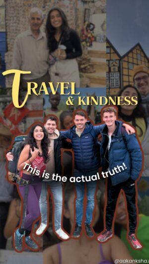 Aakansha Monga Instagram - What’s your opinion on this? 

In this episode of the University of Travel I’ve talked about something we don’t talk about enough – the world is not as scary as we’re often told. 

The media is filled with stories of conflict, danger, and division, but the truth is, there’s a whole lot of kindness and generosity that goes unnoticed.
From a free meal in Germany when I had no cash, to an auntie in Ladakh who offered me a place to stay when my flight got cancelled – these stories never make it to the headlines, but they’re just as real. 
Isn’t it wild that we receive bad news from all corners of the globe on a tiny 7-inch screen? It’s no wonder we sometimes feel overwhelmed, like the world is falling apart. But in reality, we’re only seeing one side of the story. Travel has shown me that people are good, they care, and they show up when it matters most.
With that being said, it’s equally important to take precautions because we’re not taking any chances. Safety always comes first, but don’t let fear hold you back from discovering the good out there. 

I’m very grateful to all those kind people who make the world a beautiful place ♥️ Thank you! 

[TravelAmore, University of travel, reflections, journalling, Travel, solo travel, learnings, video series]