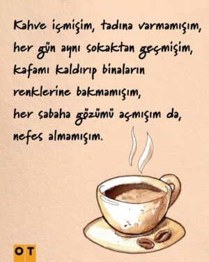 Meltem Yılmazkaya Instagram - Kahve içmişim, tadına varmamışım, her gün aynı sokaktan geçmişim, kafamı kaldırıp binaların renklerine bakmamışım, her sabaha gözümü açmışım da, nefes almamışım.

Anlıyorum ki, insanlar kendilerinde olmasını isteyip, olamayan her şeyin düşmanı. Parayı, pulu geç, mutluluğun bile.

Mutluluk... Bazen içten, bazen bir sebepten, bazen verilmiş bir sözden... 📝 #MeltemYılmazkaya 🧡 #OTdergi