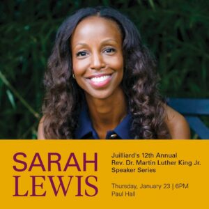Sarah Lewis Instagram - How can art shape society and advance racial justice?

Join us for Juilliard’s 12th Annual Rev. Dr. Martin Luther King Jr. Speaker Series featuring Sarah Lewis, renowned Harvard professor and founder of Vision & Justice (@VisionandJustice). Her inspiring lecture will explore the connections between art, race, and democracy. 
 
📅 Thursday, Jan 23 
🕕 6:00PM 
📍 Paul Hall 

This event is free and open to the public, but tickets are limited and going fast—reserve yours now at the link in our bio. Let’s come together to envision a more just future.