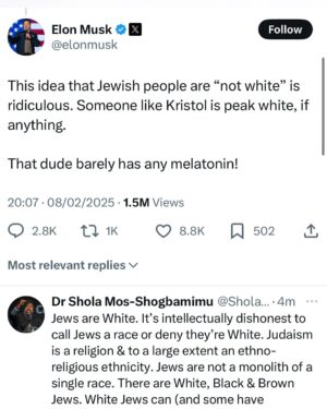 Shola Mos-Shogbamimu Instagram - Elon Musk says Jews are White. What say you? 

Jews are White. Both of these men are White. It’s intellectually dishonest to call Jews a race or deny they’re White. Judaism is a religion & to a large extent an ethno-religious ethnicity. Jews are not a monolith of a single race. There are White, Black & Brown Jews. White Jews can (and some have been) racist to Black/Brown Jews. The ideology of Zionism & Nazism are cut from the same cloth of White Supremacy. If 6 million Black Jews were murdered in the Nazi Holocaust, the West wouldn’t give a damn. Germans committed a holocaust on Black Namibians in Africa BEFORE it did on White Jews in Europe. Not part of ‘White History’.