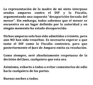 Maribel Guardia Instagram - La representación de la madre de mi nieto, interpuso sendos amparos contra el DIF y la Fiscalía, argumentando una supuesta “desaparición forzada del menor”. Sin embargo, todos sabemos que el menor se encuentra en un lugar definido por la autoridad y en ningún momento ha estado desaparecido.

Dichos amparos solo han sido admitidos a trámite, pero aún NO han sido resueltos. Es necesario esperar a que tanto el DIF como la Fiscalía contesten, para que posteriormente el Juez de Amparo emita su resolución.

Como siempre, seré absolutamente respetuosa de la decisión del Juez, cualquiera que esta sea.

Asimismo, exhorto a todos a evitar comentarios de odio hacia cualquiera de las partes.

Buenas noches a todos.