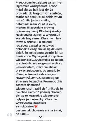 Joanna Koroniewska Instagram - Hejterze. Hejterko. Piszę Stop!🛑 
Mówię dość poniżaniu, atakowaniu, umniejszaniu. Jeśli nadal tego nie rozumiesz - zapraszam na dalsze klatki- przeczytaj dramatyczne historie rodziców, którzy STRACILI swoje dzieci właśnie przez nienawiść i przemoc! 
Słowo zabija. 
Śp. Martyna, Nela, Klara, Julia z Lubina i wiele innych dziewczynek i chłopców nie poradziło sobie z ostracyzmem. Mam dość teorii o nadwrażliwych dzieciach!! Mam dość czytania o tym, że to rodzice ofiar ponoszą winę! Dziecko w nastoletnim wieku potrzebuje rówieśników i to przynależność z nimi jest tutaj kluczowa. Dlatego nie zamierzam tolerować na tym profilu żadnych takich zachowań. A już tym bardziej po tak ważnej rozmowie z @kinga_szostko . 
Jeśli my dorośli pokazujemy dzieciom taką drogę one nie będą się zachowywały inaczej. 

Wszystkie rozmowy z rodzicami po stracie pokazują jedno- dzieci zazwyczaj nie komunikują ostatecznej decyzji!!! 
Co oznacza, że my rodzice musimy bardziej czujni niż kiedykolwiek. ❤️‍🩹😭I zacząć nierówną walkę. Z hejtem właśnie. 

Stop nienawiści. Stop przemocy. Jeśli pokazujesz zło światu musisz zdawać sobie sprawę z konsekwencji. ⛔️🙌
Skończyły się czasy blokowania ludzi, udawania , że nie ma problemu, uciekania od zła. Ono i tak nas dogoni. Jeśli nie w jednej szkole to w drugiej. Czas na konkretne działania! Czas na konkretne rozwiązania, ale przede wszystkim to czas na otwartą walkę. 
Nie możemy już niczego zamiatać pod dywan. 

Nie możemy też udawać, że świat w którym żyjemy zmieni się sam! To my musimy wziąć sprawy w swoje ręce i zacząć działać!!! 

Stop 🛑 Nas rodziców już nic nie zatrzyma! Jestem tego pewna! 🥺 
Z pamięcią o wszystkich, których nie udało się uratować!💔❤️‍🩹 
A Wy, rodzice dzieci po tak niewyobrażalnej tragedii, którzy z ogromnym bólem otwieracie się żeby przestrzec pozostałych - jesteście dla mnie najdzielniejszymi ludźmi na całym świecie! ❤️❤️‍🩹❤️‍🩹❤️‍🩹❤️‍🩹❤️‍🩹❤️‍🩹❤️‍🩹❤️‍🩹❤️‍🩹❤️‍🩹❤️‍🩹❤️‍🩹❤️‍🩹❤️‍🩹❤️‍🩹🥺