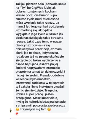 Joanna Koroniewska Instagram - Podobno dzięki @maciej_dowbor miałam serial “M jak miłość”. Teraz dzięki @dotindotin @zrobmysobiedom.tvn.🤦‍♀️🤦‍♀️🫣
Zastanawiam się jeszcze co dala mi @katarzyna_dowbor_official … Wiem. Załatwiła mi studia na Łódzkiej Filmówce. 🤦‍♀️
To,że ludzie i ich agresja i wymysły nie przestali mnie zadziwiać to jedno. Ale to ile załamanych rodziców pisze do mnie, że ma dość… To mnie totalnie załamuje..
Mają dość świata, w którym młody i bardziej wrażliwy człowiek nie ma już prawa żyć. Bo zmieniły się czasy. Bo trzeba być w grupach ludzi, którzy sieją nienawiścią. Wciąż do kogoś innego. Bo najważniejsze  to mieć na kim się wyżyć. 
Specjalnie dla Was i dla siebie spotkam się z Kobietą, którą naprawdę trzeba było namawiać na spotkanie. Spotkam  się z @kinga_szostko . Kobietą, która walczy z cyfrową przemocą, pomaga, monitoruje najciemniejsze media… Już 8 maja zrobimy live’a! Koniecznie zadawajcie nam pytania! Jeśli jeszcze nie znacie tej turbo kobiety zapraszam na jej profil. 

Nie ma tam żadnego mydlenia oczu. Jest prawda. O zwyrodnialcach dorosłych . o zwyrodnialcach dzieciach. I o cyberprzemocy. Jesteśmy w internecie. Wrzucając dzisiejsze stories wręcz zalaliście mnie kolejnymi historiami z ostatnich dni. Piękna 13 latka.. odeszła po cichu… Młody wrażliwy nastolatek Filip.. Czytając przemowę jego mamy na pogrzebie… Publikuję Wam ją tutaj… Cisną się łzy i zaciskają pięści.. Kolejna dziewczynka tym razem w Holandii. 💔💔💔
Musimy coś z tym zrobić. Na początek porozmawiamy o tym jak wyglądają takie treści w Internecie. Gdzie je młodzi ludzie znajdują. Jak do nich przemawiać. Ale też czego się spodziewać. Internet to poniekąd moja praca a ja sama jestem w szoku jak nadal niewiele wiem. I już na sam koniec. 

Hejt, który dziś zaprezentowałam jednak i mnie zabolał. Zwłaszcza ostanie zdanie. Że moje “idealne” małżeństwo to fikcja. Dlaczego zabolał? Bo te bzdury potem powielane są w mediach i czytają TE wypociny moje dzieci. Czy plotkarskie kanały też nie są współwinne?!!? Wyrażanie opinii to już nie jest tylko opinia a często przemoc. A ja nie spocznę póki czegoś z tym nie zrobię. Przysięgam Wam! W imię Naszych dzieci!!! Nie zostawię tego! I ogromnie proszę Was o wsparcie!🫶💔