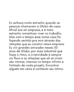 Leandra Leal Instagram - Eu achava muito estranho quando as pessoas chamavam a Globo de casa. Afinal era um empresa, e é meio estranho romantizar viver no trabalho. Mas com o tempo esse nome casa foi fazendo sentido pra mim através das relações que eu construí nessa empresa. Eu vivi grandes amizades nesses 30 anos de Globo, por mais industrial que fosse o ritmo, a criatividade é sempre um fluxo e as relações que ali se criam são íntimas, intensas no tempo infinito e limitado de cada projeto. Encontrar alguém em cena é conhecer seu íntimo. É tão bonito esse ritmo, a cada escalação novas conexões, que depois se afastam e se reaproximam por segundos quando nos esbarramos em algum corredor. Encontros em mar aberto, como num mergulho de snorkel avistar um peixe raro. Minha profissão é feito uma colcha de retalhos, bordada por muitas mãos, mãos dadas, com esmero por cada detalhe. Cada trabalho, além de encontros, traz também aprendizado. Aprender uma coisa nova aos 17 anos, aos 30, aos 40, pode ser um sentimento, um idioma ou um instrumento. Domar os sentidos, não sentir frio num estúdio com roupa de praia, não sentir calor numa roupa do século XVII numa cidade cenográfica em Curicica no século XXI. Aprender a decorar em pouco tempo, levar uma personagem durante um ano e viver com ela as coisas mais banais e os eventos extraordinários que marcam uma novela: perder alguém, trair, ser traída, se vingar… fazer bem 40 cenas por dia. 40! Escolher as prioridades e aceitar seus limites. Acelerar o processo sem deixar de passar por cada etapa. A coisa mais valiosa que eu levo dessa casa são as pessoas, que não moram nessa casa, mas construíram a sua história. (Continua nos comentários)