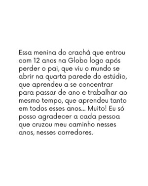 Leandra Leal Instagram - Eu achava muito estranho quando as pessoas chamavam a Globo de casa. Afinal era um empresa, e é meio estranho romantizar viver no trabalho. Mas com o tempo esse nome casa foi fazendo sentido pra mim através das relações que eu construí nessa empresa. Eu vivi grandes amizades nesses 30 anos de Globo, por mais industrial que fosse o ritmo, a criatividade é sempre um fluxo e as relações que ali se criam são íntimas, intensas no tempo infinito e limitado de cada projeto. Encontrar alguém em cena é conhecer seu íntimo. É tão bonito esse ritmo, a cada escalação novas conexões, que depois se afastam e se reaproximam por segundos quando nos esbarramos em algum corredor. Encontros em mar aberto, como num mergulho de snorkel avistar um peixe raro. Minha profissão é feito uma colcha de retalhos, bordada por muitas mãos, mãos dadas, com esmero por cada detalhe. Cada trabalho, além de encontros, traz também aprendizado. Aprender uma coisa nova aos 17 anos, aos 30, aos 40, pode ser um sentimento, um idioma ou um instrumento. Domar os sentidos, não sentir frio num estúdio com roupa de praia, não sentir calor numa roupa do século XVII numa cidade cenográfica em Curicica no século XXI. Aprender a decorar em pouco tempo, levar uma personagem durante um ano e viver com ela as coisas mais banais e os eventos extraordinários que marcam uma novela: perder alguém, trair, ser traída, se vingar… fazer bem 40 cenas por dia. 40! Escolher as prioridades e aceitar seus limites. Acelerar o processo sem deixar de passar por cada etapa. A coisa mais valiosa que eu levo dessa casa são as pessoas, que não moram nessa casa, mas construíram a sua história. (Continua nos comentários)