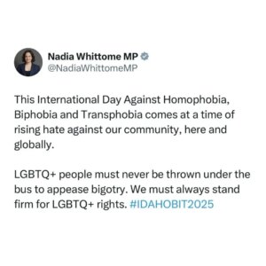 Nadia Whittome Instagram - This International Day Against Homophobia, Biphobia and Transphobia comes at a time of rising hate against our community, here and globally.

LGBTQ  people must never be thrown under the bus to appease bigotry. We must always stand firm for LGBTQ  rights. #IDAHOBIT2025