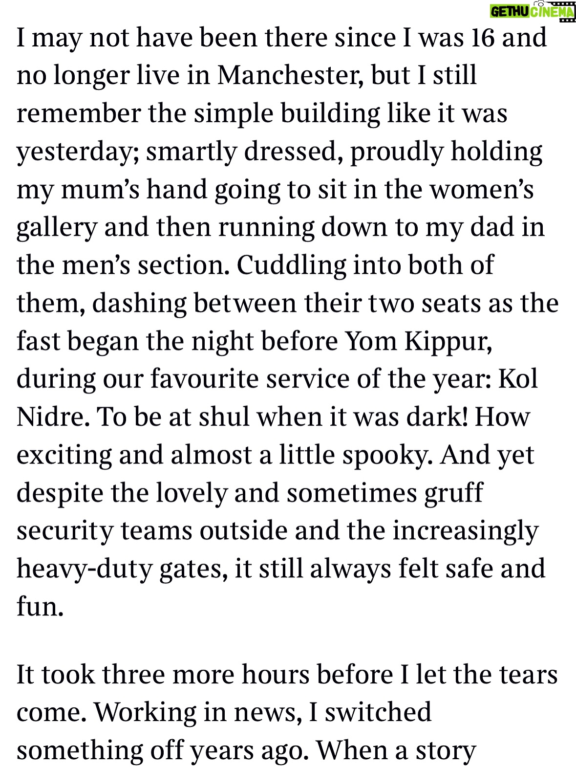 Emma Barnett - 4.6K Likes - My shul. My people. My community.

I just had to write this. Some how there are some words. @thetimes 

I write this knowing not who did it. There is a freedom in that. To be liberated from the blame game for as long as it lasts; from the narrative of speculation as to why a man in my home city of Manchester woke up this morning, armed himself and decided to go and kill a load of Jews on Yom Kippur, the holiest day of the Jewish calendar. 

What I do know is this: he went to kill my people; my community; at my old Shul. No equivocation. No doubt. Jews were the target and this was planned for the day when as many of them as possible were packed inside Shul praying for their sins. But we will get to that. 

And yeah I don’t feel much like calling it a synagogue right now. It’s a Shul. It’s a Jewish place of prayer, love and community. Heaton Park Shul. The first place I first heard the shofar blown on Rosh Hashanah -an incredible sound from a ram’s horn heralding a new year. The place I loved running around with my friends and collecting sweets strewn around the building by Reverend Olsberg on happy festival days. The place I loved listening to the murmur of prayer and chatter between families, friends, the rabbi and cantor - and the loud shushes when the conversational volume sometimes overtook the prayers.
