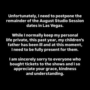 Kelly Clarkson Instagram - Unfortunately, I need to postpone the remainder of the August Studio Session dates in Las Vegas.
While I normally keep my personal life private, this past year, my children’s father has been ill and at this moment, I need to be fully present for them.
I am sincerely sorry to everyone who bought tickets to the shows and I so appreciate your grace, kindness and understanding.