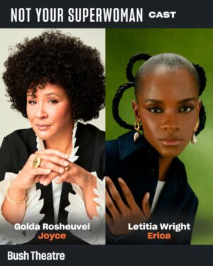 Letitia Wright Instagram - Meet the Not Your Superwoman team 🧡

Co-created by writer Emma Dennis Edwards (Funeral Flowers) and director Lynette Linton (Shifters), this world premiere production stars Golda Rosheuvel (Bridgerton) and Letitia Wright (Black Panther). 

Full creative team: 
Writer - Emma Dennis-Edwards
Director - Lynette Linton
Set & Costume Designer - Alex Berry
Lighting Designer - Jai Morjaria
Video Designer - Gino Ricardo Green
Sound Designer - Max Pappenheim
Composer - XANA
Movement Director - Shelley Maxwell
Hair & Makeup Designer - Cynthia De La Rosa
Dramaturg - Deirdre O’Halloran
Production Dramatherapy - Wabriya King 
Costume Supervisor - Esther Taylor
Voice & Accent Coach - Hazel Holder 
Assistant Director - Amelia Michaels
Lighting Programmer - Luca Panetta 

Not Your Superwoman plays a limited season @ Bush Theatre, London 

4 Sep - 1 Nov

This production is generously supported by Charles Holloway OBE, @eleanorlloydproductions and Eilene Davidson Productions.
