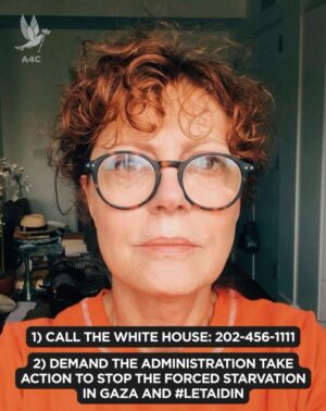 Susan Sarandon Instagram - TAKE ACTION: 

1) Call the White House at 202-456-1111

2) Tell @potus to save lives now, demand an immediate and permanent ceasefire, stop funding the deadly Gaza Humanitarian Foundation, and demand Israel LET AID IN.

Join @susansarandon and thousands of others calling on elected leaders to demand an immediate, permanent ceasefire, the release of all hostages, an end to Israel’s forced starvation of Palestinians in Gaza and the ongoing blockade on food, water, fuel, and medicine. 

President Trump and Congress can end the suffering now. We must continue to speak out, and do everything in our power to demand they act.

Sample Script: 

“Hi, my name is _______ and I am calling on President Trump and his administration to take immediate action to end the forced starvation of Palestinians in Gaza.

As President of the United States, he has the power to end the starvation in Gaza RIGHT NOW by demanding an immediate and permanent ceasefire, urging the Israeli government to finally open the borders and allow entrance to the thousands of trucks that have been waiting at the gates for months. Thank you.”

#StopStarvingGaza #LetAidIn #PermanentCeasefireNow #EndGazaBlockade