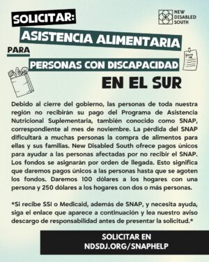 Brittany Packnett Instagram - [APPLICATION CLOSED/APLICACÍON CERRADA] 
New Disabled South is offering one-time payments to disabled folks in the South who won’t be receiving SNAP in November due to the government shutdown. Separately, if you would like to donate to our fund, it will enable us to give more money to people who need it. Both the application and donate links are at the link in bio. Let's keep caring for each other.

ID: Images in both English and Spanish sharing that New Disabled South is offering payments to SNAP recipients, as well as soliciting donations to be able to send out more payments to more people. [Alt text on images]
