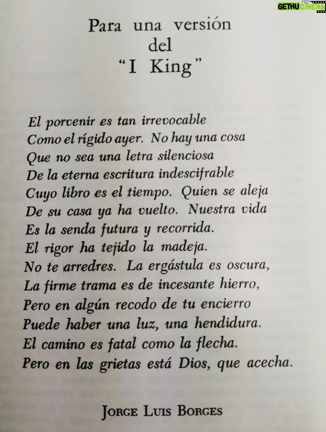 Rossy de Palma - 16K Likes - 💎✨🪽L U X 🪽✨ 💎

El porvenir es tan irrevocable
Como el rígido ayer. 
No hay una cosa 
Que no sea una letra silenciosa 
De la eterna escritura indescifrable
Cuyo libro es el tiempo. 
Quien se aleja De su casa ya ha vuelto. 
Nuestra vida
Es la senda futura y recorrida.
El rigor ha tejido la madeja.
No te arredres. 
La ergástula es oscura, 
La firme trama es de incesante hierro, 
Pero en algún recodo de tu encierro 
Puede haber una luz, una hendidura.
El camino es fatal como la flecha.
Pero en las grietas está Dios, que acecha.

Jorge Luis Borges 
Para una versión del
“I King”

@rosalia.vt @holarosalia  @equiposingular #lux #rosalia