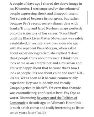 Emma Dabiri Instagram - New essay up on Substack! Blonde Ambition; Beyonce: Bellwether / Horseman of the Apocalypse. 

“Race blind” until the #BlackLivesMatter Movement was safely established, in an interview over a decade ago with the repellent Piers Morgan, when asked about experiencing racism, #Beyonce replied “I don’t think people think about my race. I think they look at me as an entertainer and a musician and I’m very happy about that because that’s how I look at people. It’s not about color and race” LOL. Ok sis. Yet as soon as it became commercially expedient, Bey was suddenly and vocally Unapologetically Black™. Yet even that charade was contradictory, confused at best, Psy Ops at worst….

“Beyonce was not putting herself on the line with her use Black Power imagery, it was a calculated move, made at the right time, just as her segue into the visuals of Cowboy Carter preceded the movement towards MAGA alignment”. Link to full article in stories !