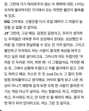 Kang Ji-young Instagram - “힘들어도 하고, 귀찮아도 하고, 무서워도 하고, 안 되면 또 될 때까지 해요. 결국 하면 뭐가 되어 있더라고요. 저는 그런 것 같아요.“

텍스트로 볼 때는 해탈한 어른처럼 말하는 듯 보이지만 실제 과정을 지나는 내 모습은 결코 쿨하고 담백하지만은 않다

오히려 ‘겁 없는 사람, 불안하지 않은 사람이 어디 있겠어
나도 어쩔 수 없지 뭐’라는 마음에 더 가깝지 않을까

제 이야기와 이렇게 또 다른 모습을 멋지게 담아주신. 
그리고 결과물을 위해 도움 주신 모든 손길들 고맙습니다.
@gq_korea