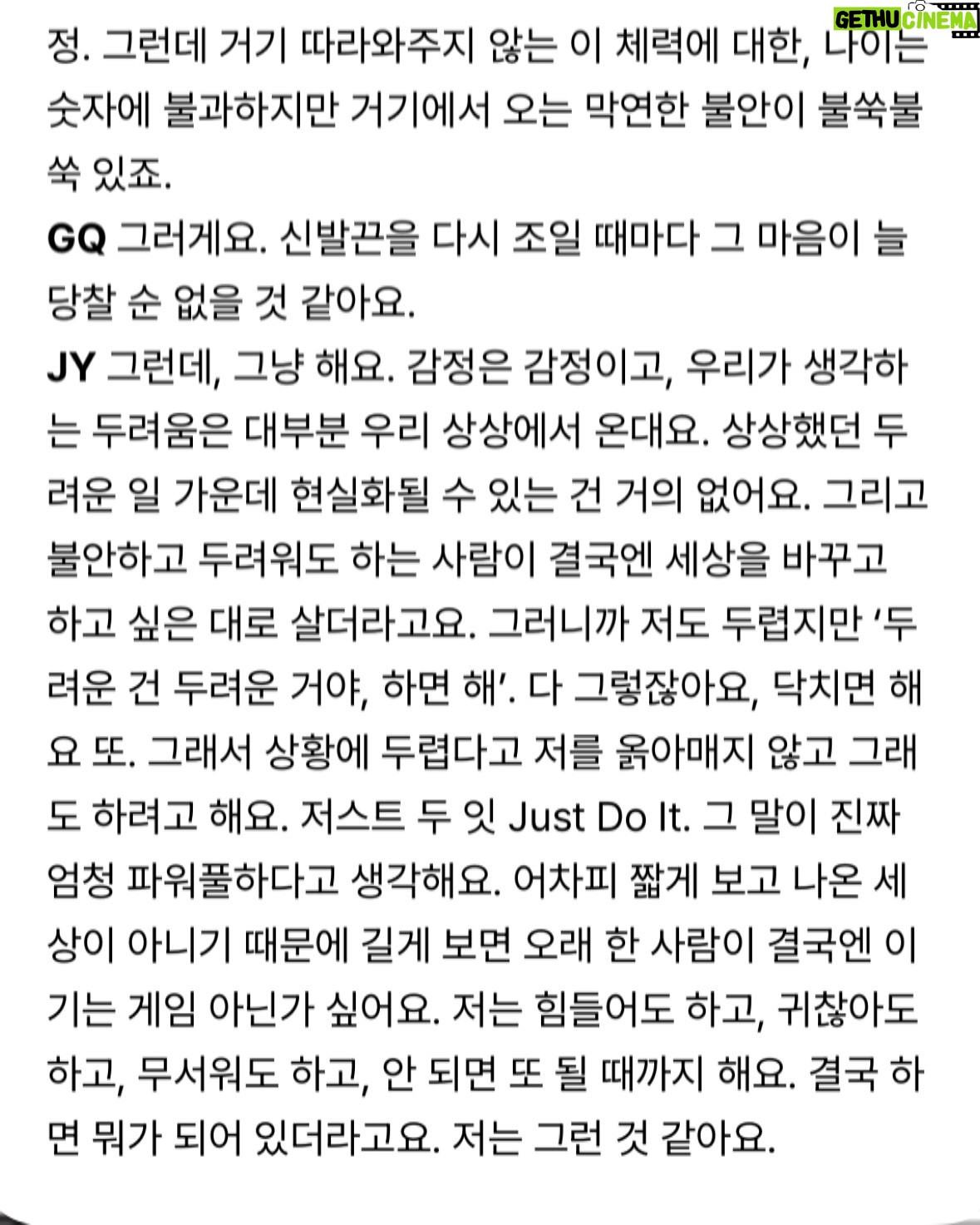 Kang Ji-young - 14.4K Likes - “힘들어도 하고, 귀찮아도 하고, 무서워도 하고, 안 되면 또 될 때까지 해요. 결국 하면 뭐가 되어 있더라고요. 저는 그런 것 같아요.“

텍스트로 볼 때는 해탈한 어른처럼 말하는 듯 보이지만 실제 과정을 지나는 내 모습은 결코 쿨하고 담백하지만은 않다

오히려 ‘겁 없는 사람, 불안하지 않은 사람이 어디 있겠어
나도 어쩔 수 없지 뭐’라는 마음에 더 가깝지 않을까

제 이야기와 이렇게 또 다른 모습을 멋지게 담아주신. 
그리고 결과물을 위해 도움 주신 모든 손길들 고맙습니다.
@gq_korea