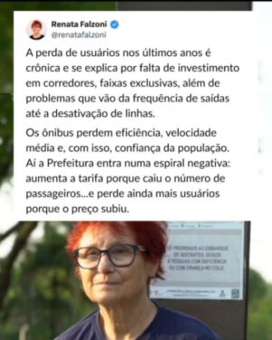Renata Falzoni Instagram - O ‘presentão’ de fim de ano do paulistano: aumento na tarifa dos transportes coletivos. Nos ônibus, a passagem sobe 6% (índice acima da inflação) e custará R$5,30 a partir de 6 de janeiro. O reajuste é um erro e escancara a ineficiência da Prefeitura em responder duas questões:  perda de usuários e o método de remuneração das empresas. Explico...

A perda de usuários nos últimos anos é crônica e se explica por falta de investimento em corredores, faixas exclusivas, além de problemas que vão da frequência de saídas até a desativação de linhas. Os ônibus perdem eficiência, velocidade média e, com isso, confiança da população. Aí a Prefeitura entra numa espiral negativa: aumenta a tarifa porque caiu o número de passageiros...e perde ainda mais usuários porque o preço subiu.

Por trás disso tudo está ainda o modelo de remuneração das empresas, muito baseado na quantidade de passageiros transportados, o que incentiva as empresas a nos espremer em ônibus abarrotados. A fiscalização também é fraca: compensa para as operadoras pagar a multa ao invés de cumprir o contrato. Para piorar, o subsídio pago a elas pela prefeitura já está na casa dos R$7 bi, mas falta transparência no destino destes recursos.

Somos contra o reajuste, pois a Prefeitura não faz a lição de casa para evitar a precarização dos ônibus. Em 2026, nosso mandato na Câmara Municipal vai se debruçar de maneira aprofundada sobre os custos do sistema e contratos com as operadoras. Com ajustes nos contratos, reorganização de custos e uma gestão técnica, é possível até mesmo implantar a Tarifa Zero em São Paulo. Vamos demonstrar com dados que não é nenhuma utopia.