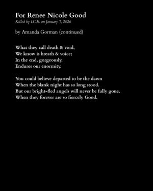 Amanda Gorman Instagram - On January 7th, 2026, ICE agents murdered Renee Nicole Good by shooting her in the head through her car window. She was a poet and writer, a wife, and a mother of three.

Like many, I am horrified by the ongoing violence that ICE wages upon our community. Across our country, we are witnessing discrimination and brutality on an unconscionable scale.

We remember and mourn not only Renee, but all those ICE has killed, including Silverio Villegas Gonzalez and Keith Porter, who were also shot by ICE. We also remember the 32 individuals who died in ICE custody last year, with 2025 marking the deadliest year in ICE’s history in over two decades. 

I encourage you to donate to my fundraiser for @ACLUMN who are currently engaged in legal action against ICE.

Other ways to offer support include donating to organizations such as:

Unidos MN @UnidosMN

Monarca Rapid Response Line at monarcamn.org

Immigrant Law Center MN @immigrantlawcentermn