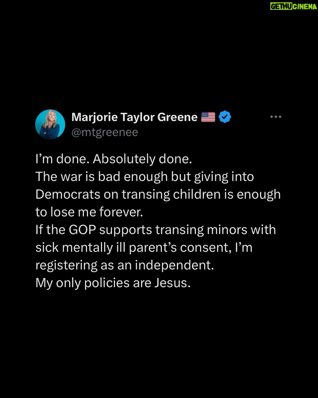 Marjorie Taylor Greene - 32.8K Likes - #5???!!!! “Without the express written approval of the parents”

Trump now supports trans gender mutilation surgeries of children if their parents want it!!!!!
The House passed my bill Protect Children’s Innocence Act that makes it a felony to trans any child under 18 even if their parents are supporting or pushing it on their own children. My bill was a reflection of Trump’s own executive order banning child trans surgeries and so called gender affirming care.
Now Trump is reversing his stance???!!!
What is wrong with him???

To do this to a child is absolutely disgusting, wrong, and a complete perversion of God’s creation AND NOW THE PRESIDENT SAYS ITS OK AS LONG AS THESE SICK PARENTS AGREE!!!

Children must be protected and allowed to grow up before they make permanent changes to their body that they may regret. Nine out of 10 children who are questioning their gender grow out of it once they become adults.

I’m done.
He’s crossed all my lines.